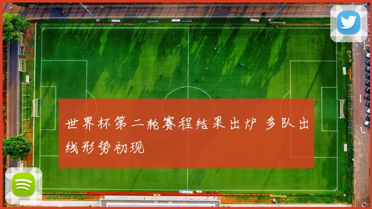 世界杯第二轮赛程结果出炉 多队出线形势初现