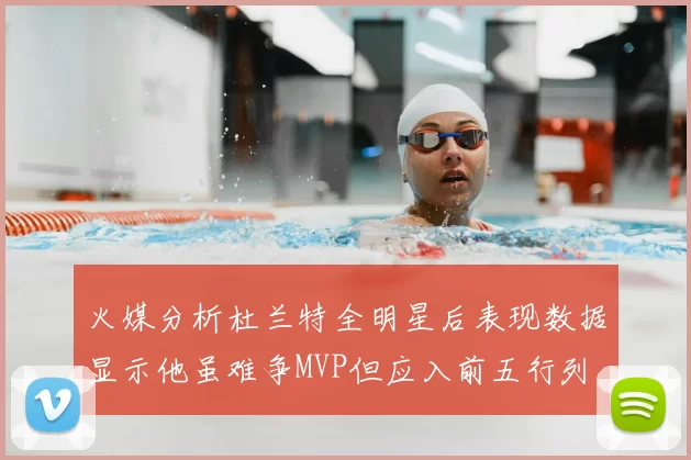火媒分析杜兰特全明星后表现数据显示他虽难争MVP但应入前五行列