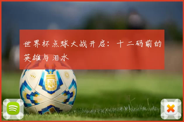 世界杯点球大战开启：十二码前的英雄与泪水