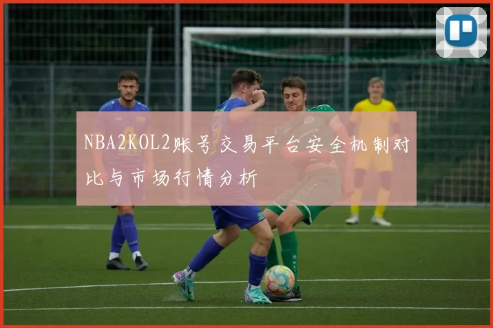 NBA2KOL2账号交易平台安全机制对比与市场行情分析