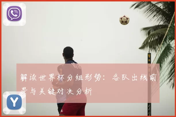 解读世界杯分组形势：各队出线前景与关键对决分析