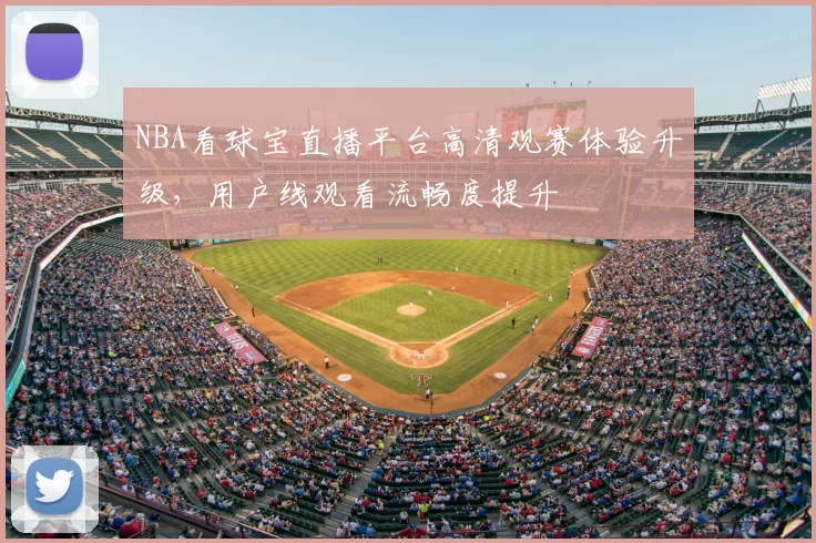 NBA看球宝直播平台高清观赛体验升级,用户线观看流畅度提升
