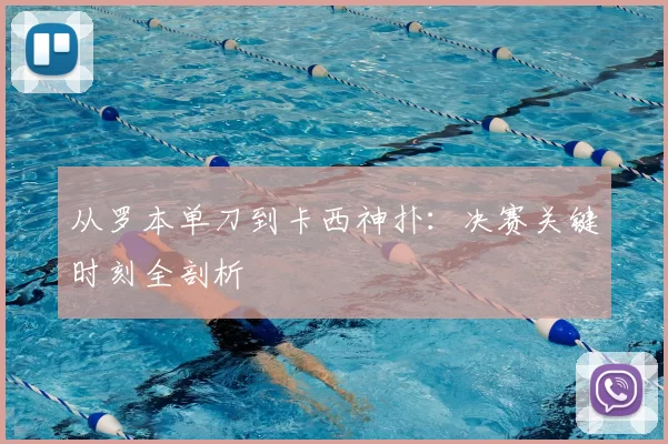 从罗本单刀到卡西神扑:决赛关键时刻全剖析