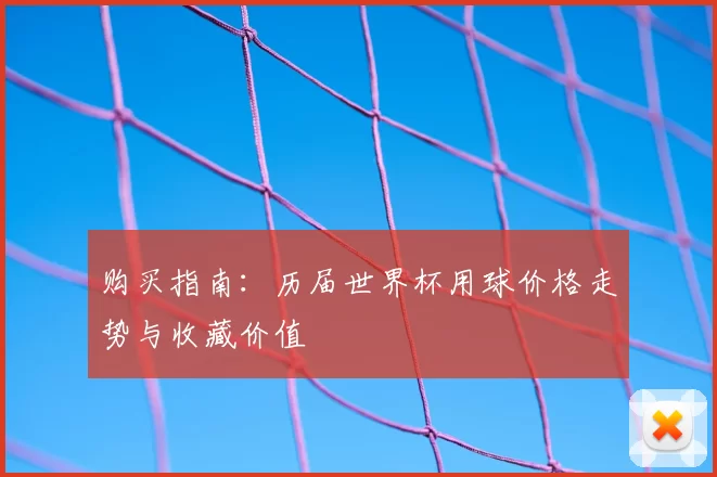 购买指南:历届世界杯用球价格走势与收藏价值