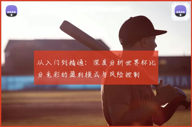 从入门到精通:深度分析世界杯比分竞彩的盈利模式与风险控制