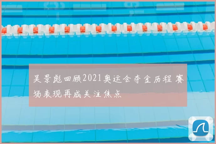吴景彪回顾2021奥运会夺金历程 赛场表现再成关注焦点