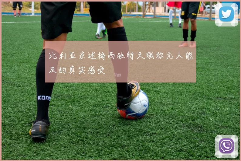 比利亚亲述梅西独特天赋称无人能及的真实感受
