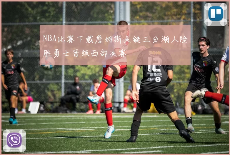 NBA比赛下载詹姆斯关键三分湖人险胜勇士晋级西部决赛