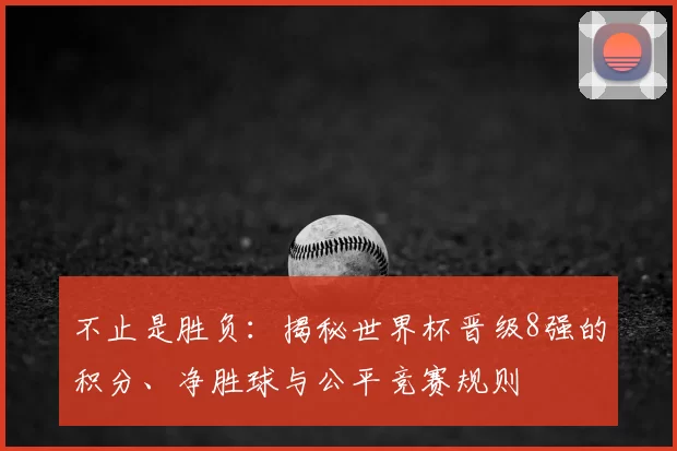不止是胜负:揭秘世界杯晋级8强的积分、净胜球与公平竞赛规则