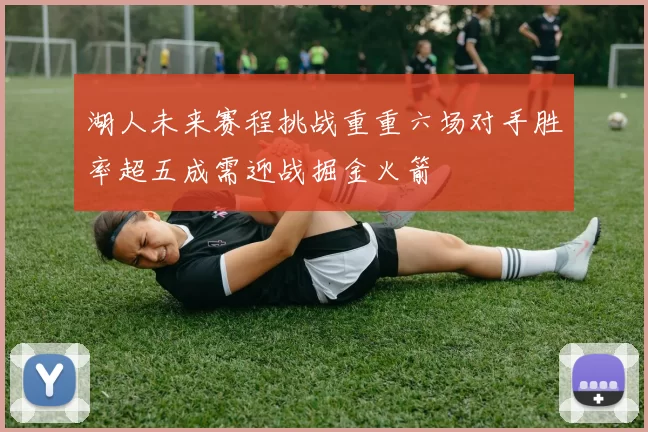 湖人未来赛程挑战重重六场对手胜率超五成需迎战掘金火箭