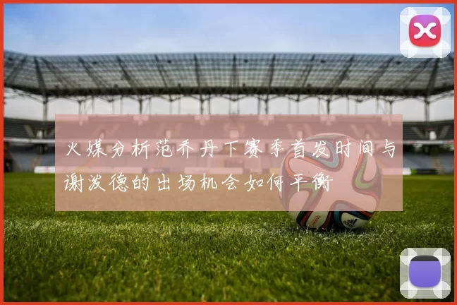 火媒分析范乔丹下赛季首发时间与谢泼德的出场机会如何平衡