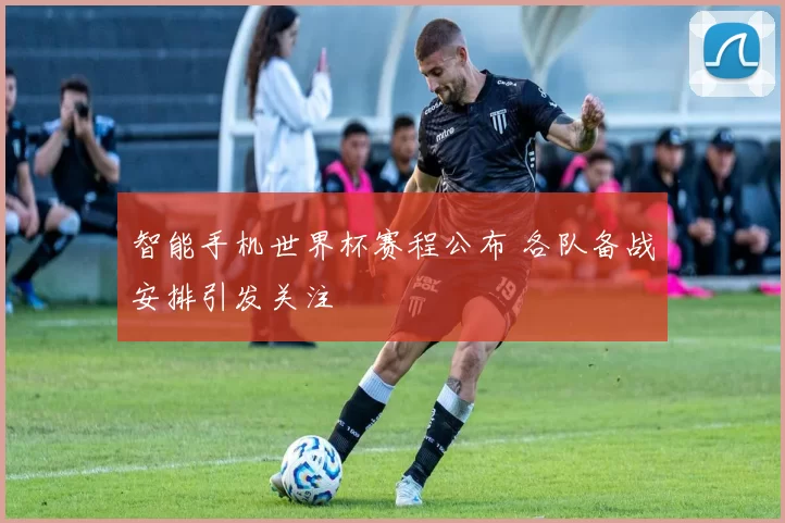 智能手机世界杯赛程公布 各队备战安排引发关注