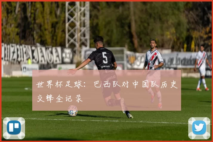 世界杯足球:巴西队对中国队历史交锋全记录