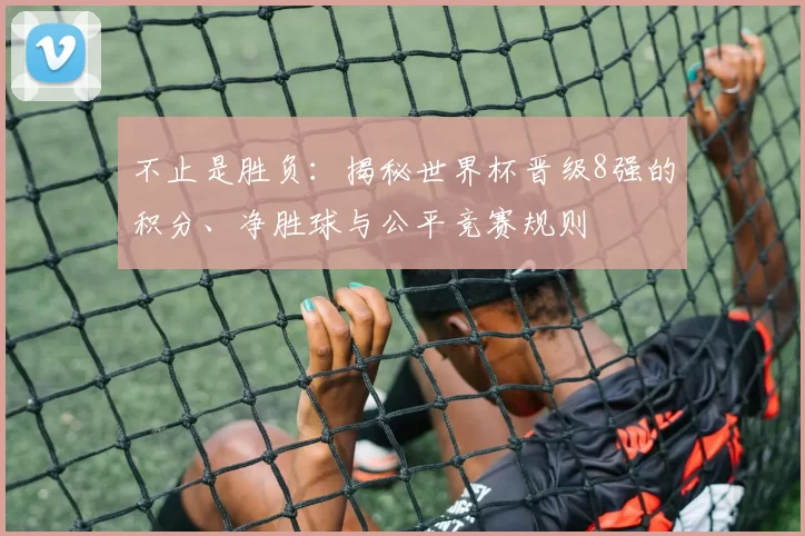 不止是胜负:揭秘世界杯晋级8强的积分、净胜球与公平竞赛规则
