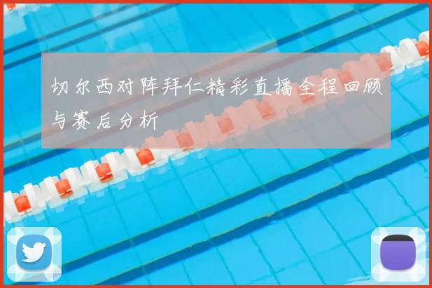 切尔西对阵拜仁精彩直播全程回顾与赛后分析