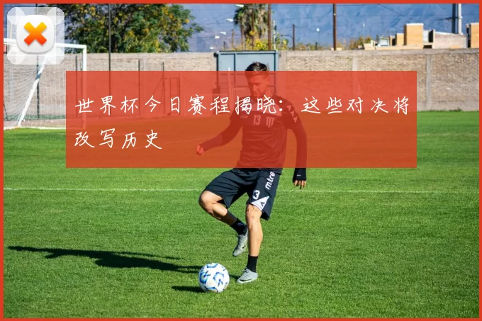世界杯今日赛程揭晓：这些对决将改写历史