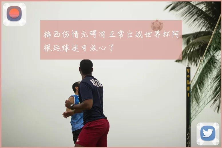 梅西伤情无碍将正常出战世界杯阿根廷球迷可放心了