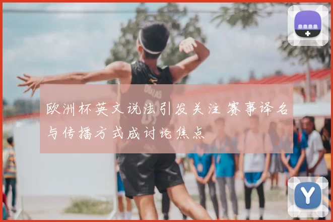 欧洲杯英文说法引发关注 赛事译名与传播方式成讨论焦点