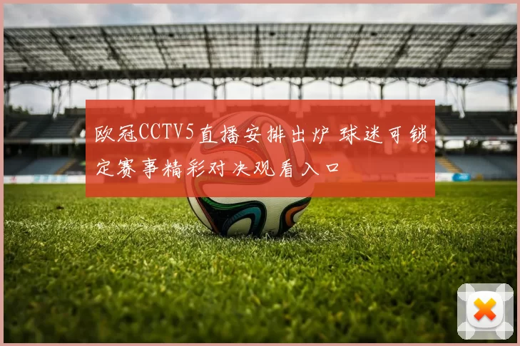 欧冠CCTV5直播安排出炉 球迷可锁定赛事精彩对决观看入口